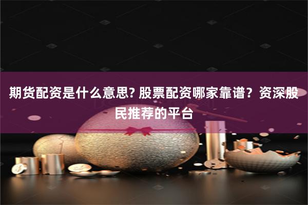 期货配资是什么意思? 股票配资哪家靠谱？资深股民推荐的平台