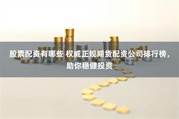 股票配资有哪些 权威正规期货配资公司排行榜，助你稳健投资