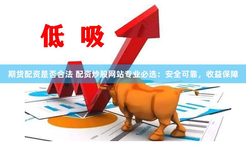 期货配资是否合法 配资炒股网站专业必选：安全可靠，收益保障