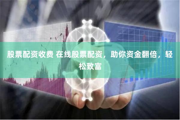 股票配资收费 在线股票配资，助你资金翻倍，轻松致富