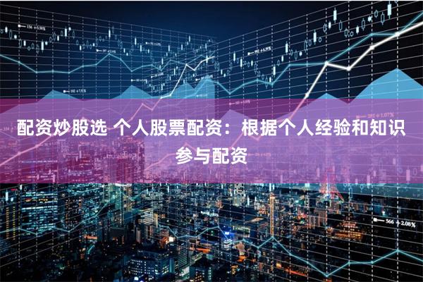 配资炒股选 个人股票配资：根据个人经验和知识参与配资