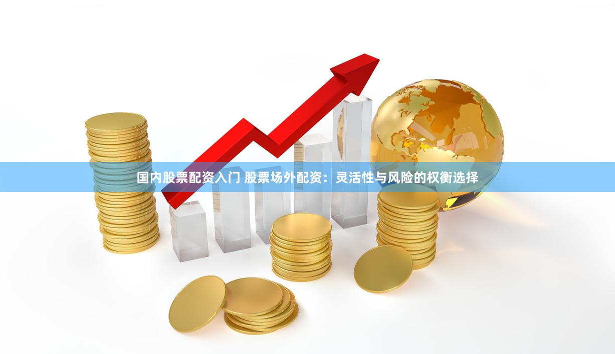 国内股票配资入门 股票场外配资：灵活性与风险的权衡选择