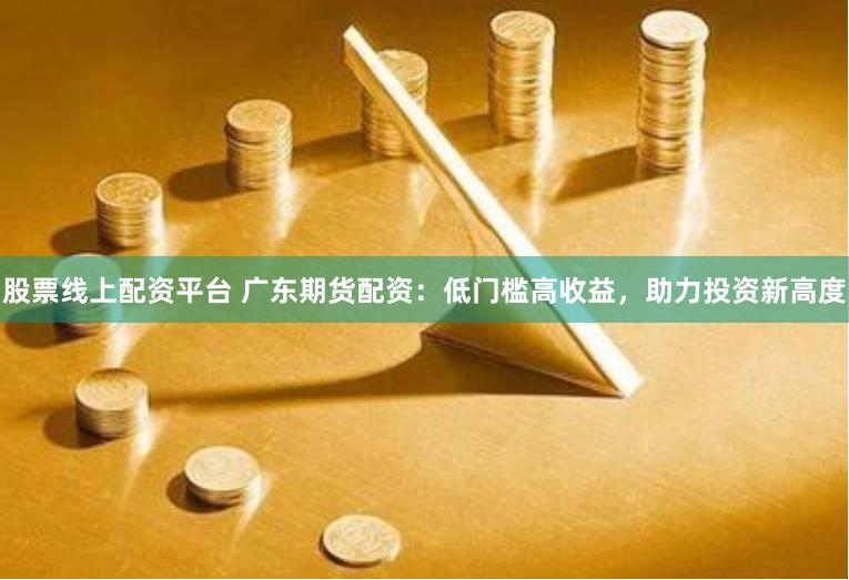 股票线上配资平台 广东期货配资：低门槛高收益，助力投资新高度