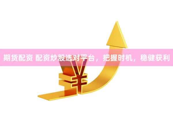 期货配资 配资炒股选对平台，把握时机，稳健获利