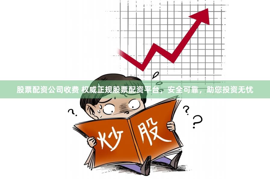 股票配资公司收费 权威正规股票配资平台，安全可靠，助您投资无忧