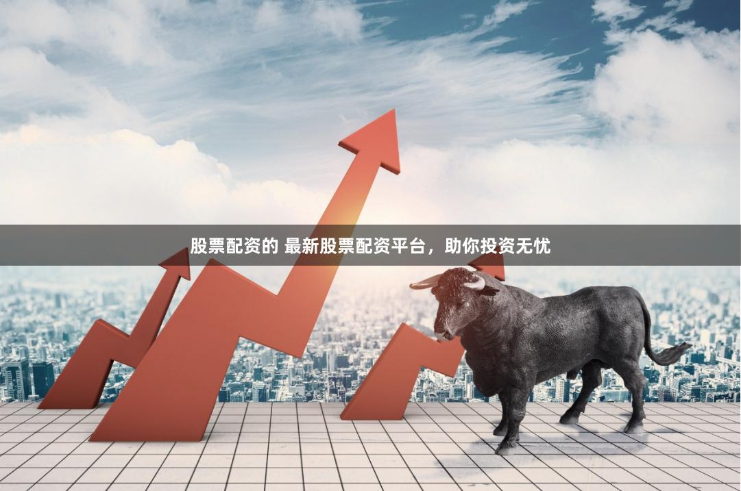 股票配资的 最新股票配资平台，助你投资无忧