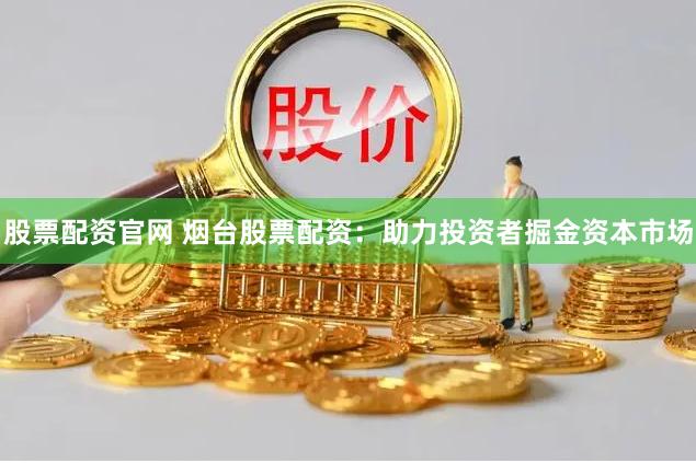 股票配资官网 烟台股票配资：助力投资者掘金资本市场