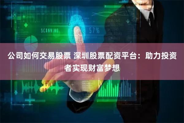 公司如何交易股票 深圳股票配资平台：助力投资者实现财富梦想