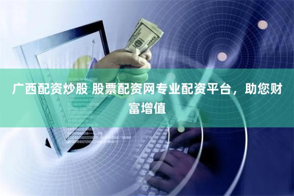广西配资炒股 股票配资网专业配资平台，助您财富增值