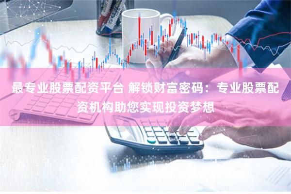 最专业股票配资平台 解锁财富密码：专业股票配资机构助您实现投资梦想