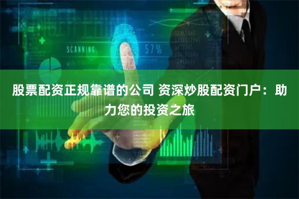 股票配资正规靠谱的公司 资深炒股配资门户：助力您的投资之旅