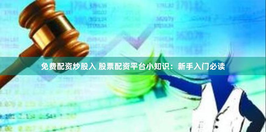 免费配资炒股入 股票配资平台小知识：新手入门必读