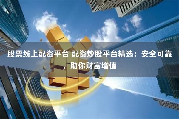股票线上配资平台 配资炒股平台精选：安全可靠，助你财富增值