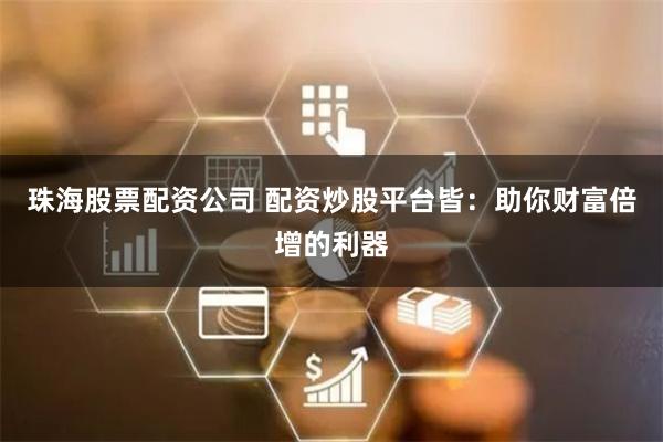珠海股票配资公司 配资炒股平台皆：助你财富倍增的利器