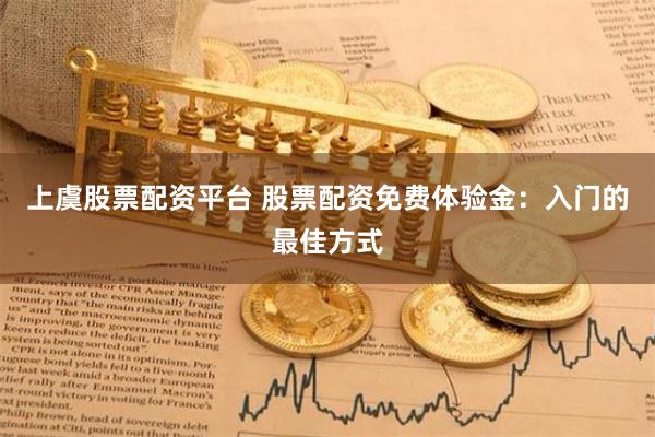 上虞股票配资平台 股票配资免费体验金：入门的最佳方式