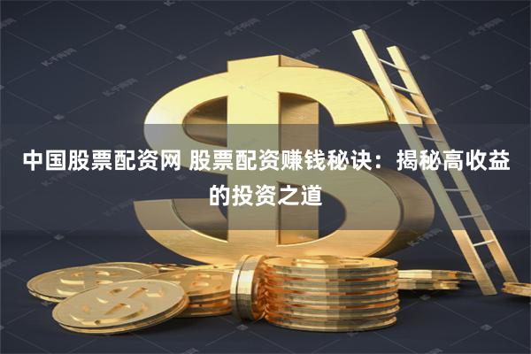 中国股票配资网 股票配资赚钱秘诀：揭秘高收益的投资之道