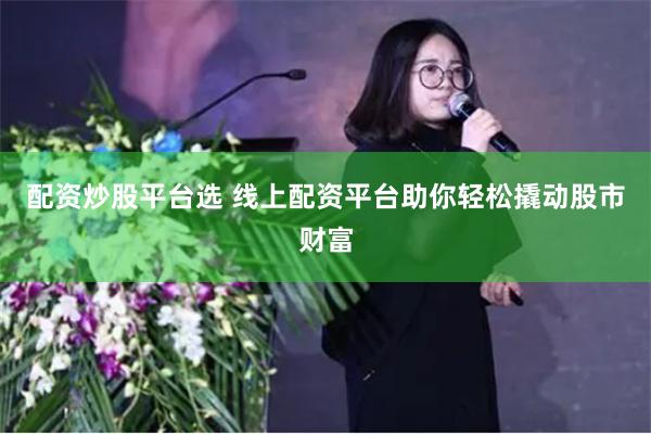 配资炒股平台选 线上配资平台助你轻松撬动股市财富