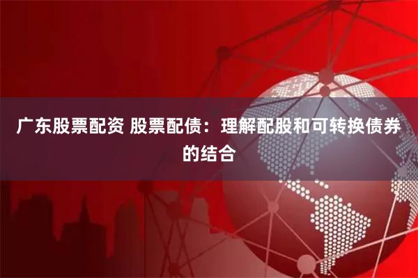 广东股票配资 股票配债：理解配股和可转换债券的结合