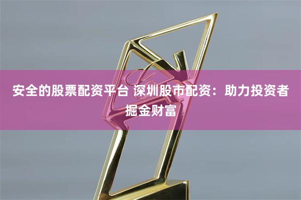 安全的股票配资平台 深圳股市配资：助力投资者掘金财富