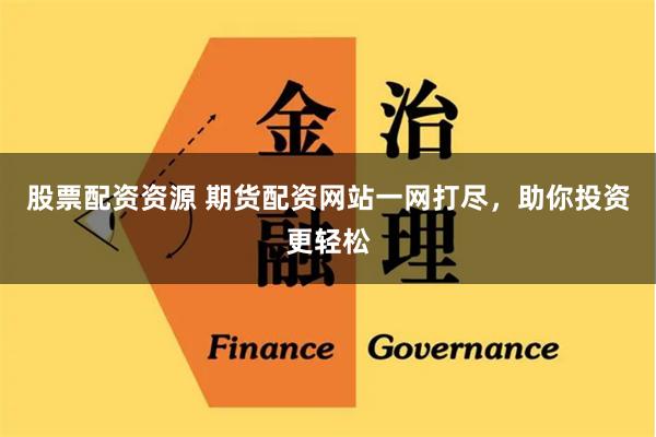 股票配资资源 期货配资网站一网打尽，助你投资更轻松