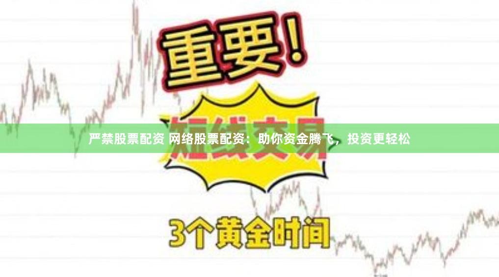 严禁股票配资 网络股票配资：助你资金腾飞，投资更轻松