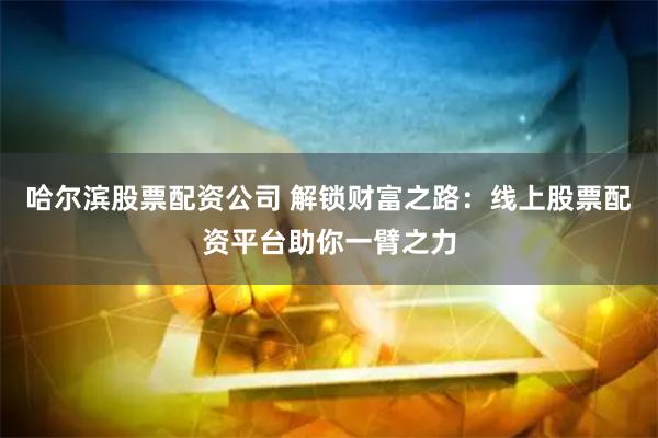 哈尔滨股票配资公司 解锁财富之路：线上股票配资平台助你一臂之力