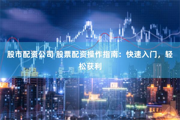 股市配资公司 股票配资操作指南：快速入门，轻松获利