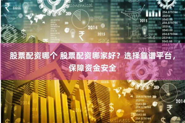 股票配资哪个 股票配资哪家好？选择靠谱平台，保障资金安全