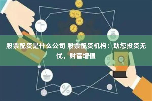 股票配资是什么公司 股票配资机构：助您投资无忧，财富增值