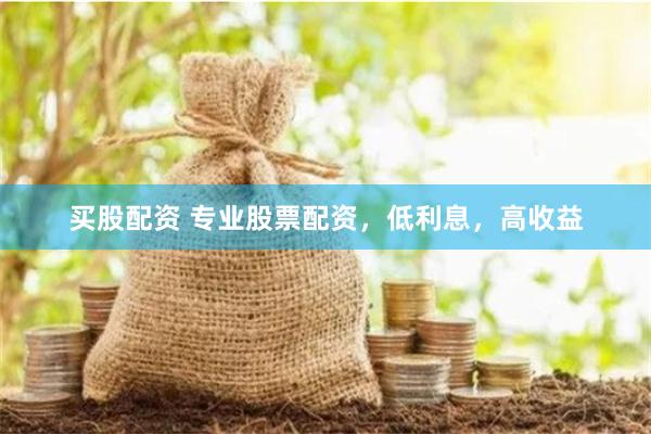 买股配资 专业股票配资，低利息，高收益
