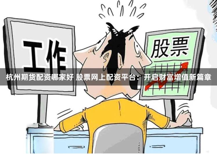 杭州期货配资哪家好 股票网上配资平台：开启财富增值新篇章