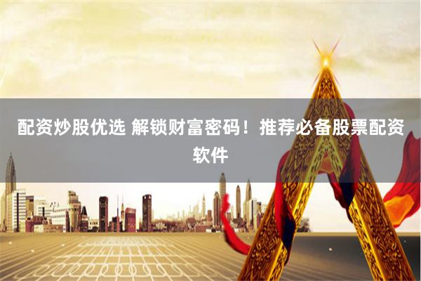 配资炒股优选 解锁财富密码！推荐必备股票配资软件