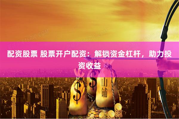 配资股票 股票开户配资：解锁资金杠杆，助力投资收益