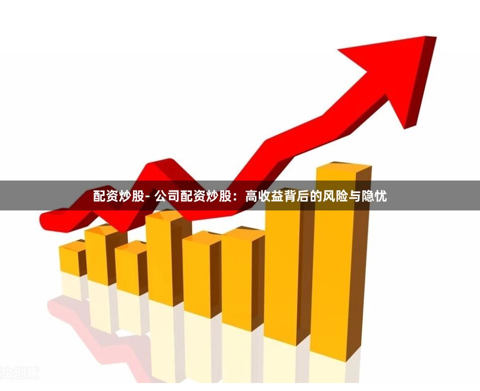 配资炒股- 公司配资炒股：高收益背后的风险与隐忧
