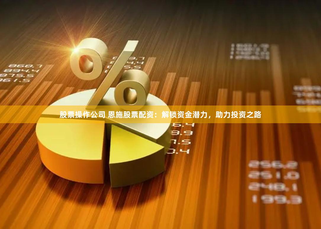 股票操作公司 恩施股票配资：解锁资金潜力，助力投资之路