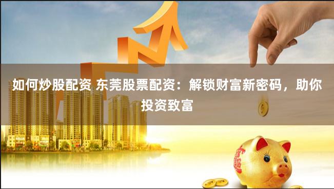 如何炒股配资 东莞股票配资：解锁财富新密码，助你投资致富