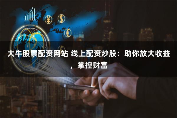 大牛股票配资网站 线上配资炒股：助你放大收益，掌控财富