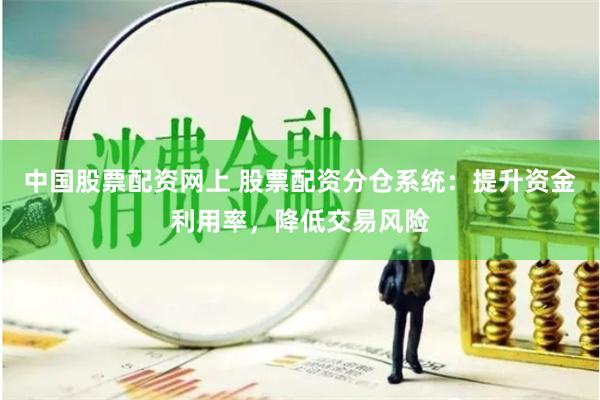 中国股票配资网上 股票配资分仓系统：提升资金利用率，降低交易风险