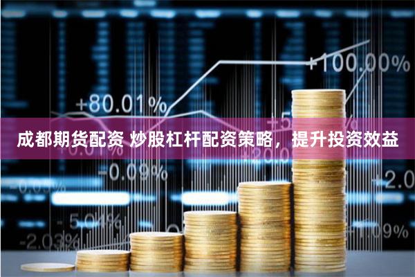成都期货配资 炒股杠杆配资策略，提升投资效益