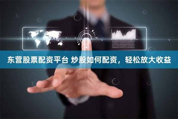 东营股票配资平台 炒股如何配资，轻松放大收益