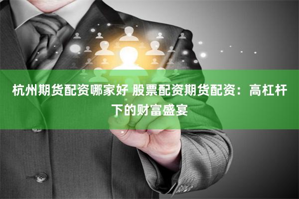 杭州期货配资哪家好 股票配资期货配资：高杠杆下的财富盛宴