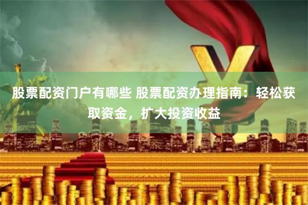 股票配资门户有哪些 股票配资办理指南：轻松获取资金，扩大投资收益