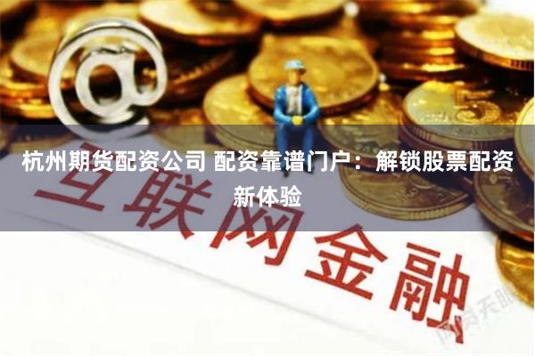 杭州期货配资公司 配资靠谱门户：解锁股票配资新体验