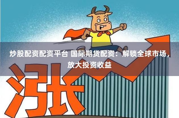 炒股配资配资平台 国际期货配资：解锁全球市场，放大投资收益