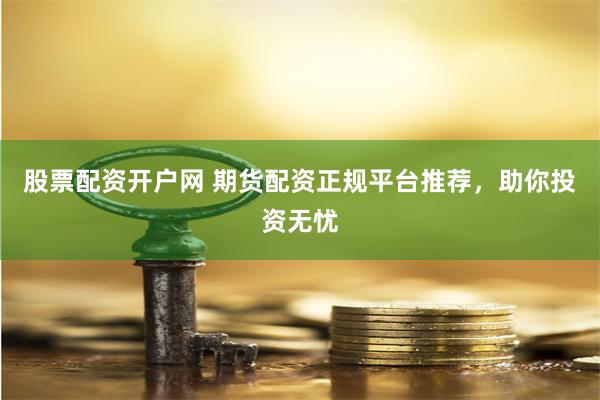 股票配资开户网 期货配资正规平台推荐，助你投资无忧