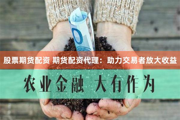 股票期货配资 期货配资代理：助力交易者放大收益