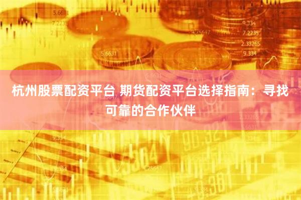 杭州股票配资平台 期货配资平台选择指南：寻找可靠的合作伙伴