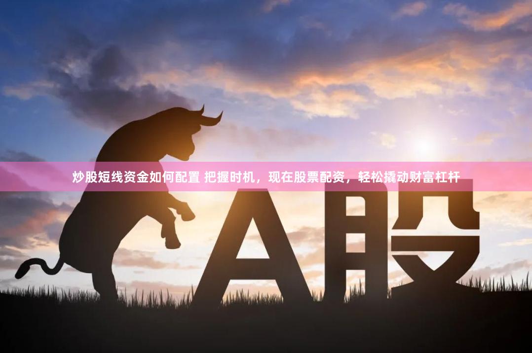 炒股短线资金如何配置 把握时机，现在股票配资，轻松撬动财富杠杆