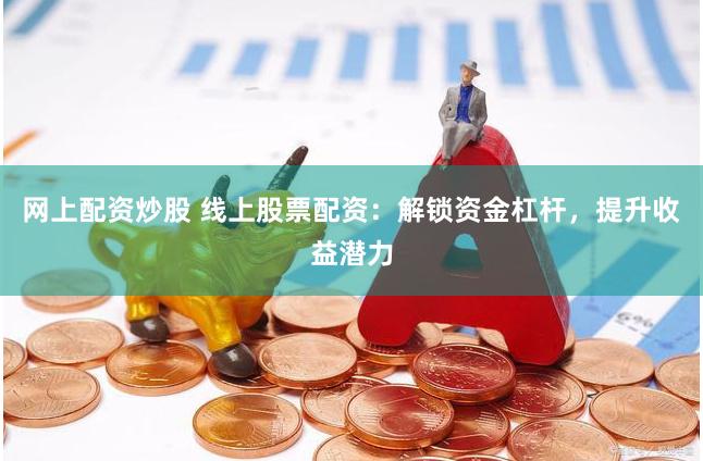 网上配资炒股 线上股票配资：解锁资金杠杆，提升收益潜力