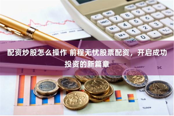 配资炒股怎么操作 前程无忧股票配资，开启成功投资的新篇章